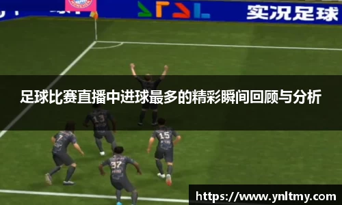 足球比赛直播中进球最多的精彩瞬间回顾与分析