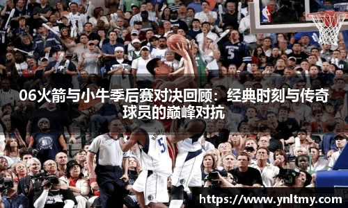 06火箭与小牛季后赛对决回顾：经典时刻与传奇球员的巅峰对抗